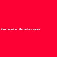 &Uuml;berteuerter Plutonium-Lappen